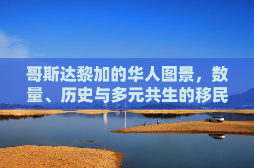 哥斯达黎加的华人图景,数量、历史与多元共生的移民样本,哥斯达黎加华人图景,数量、历史与多元共生样本
