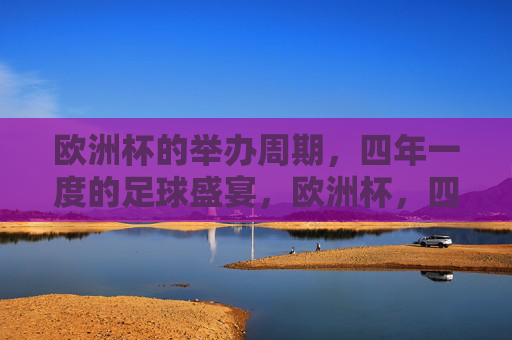 欧洲杯的举办周期,四年一度的足球盛宴,欧洲杯,四年一度的足球盛宴