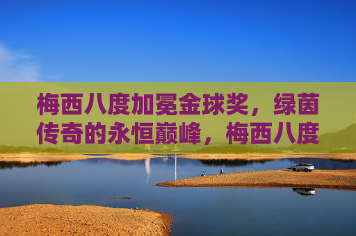 梅西八度加冕金球奖，绿茵传奇的永恒巅峰，梅西八度加冕金球，绿茵传奇永恒巅峰