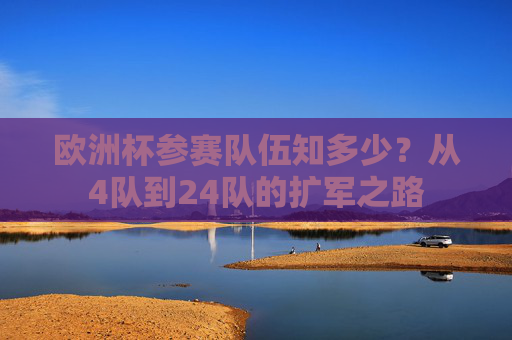 欧洲杯参赛队伍知多少?从4队到24队的扩军之路