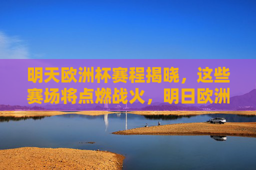 明天欧洲杯赛程揭晓，这些赛场将点燃战火，明日欧洲杯赛程揭晓，赛场点燃战火