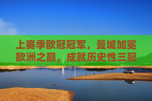 上赛季欧冠冠军，曼城加冕欧洲之巅，成就历史性三冠王，曼城历史性三冠王加冕欧洲之巅