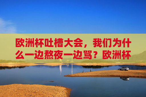 欧洲杯吐槽大会,我们为什么一边熬夜一边骂?欧洲杯熬夜吐槽,为何一边骂一边看?