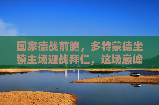 国家德战前瞻,多特蒙德坐镇主场迎战拜仁,这场巅峰对决谁能笑到最后?