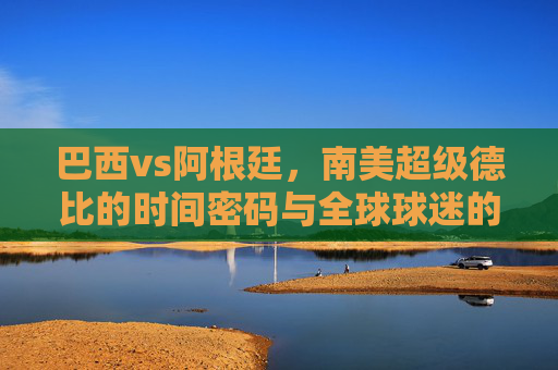 巴西vs阿根廷，南美超级德比的时间密码与全球球迷的狂欢，南美超级德比，巴西vs阿根廷的时间密码与全球狂欢