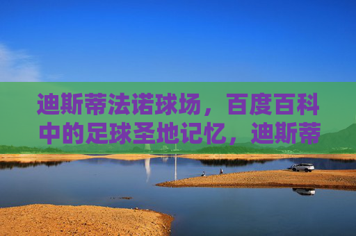 迪斯蒂法诺球场,百度百科中的足球圣地记忆,迪斯蒂法诺球场,百度百科中的足球圣地记忆