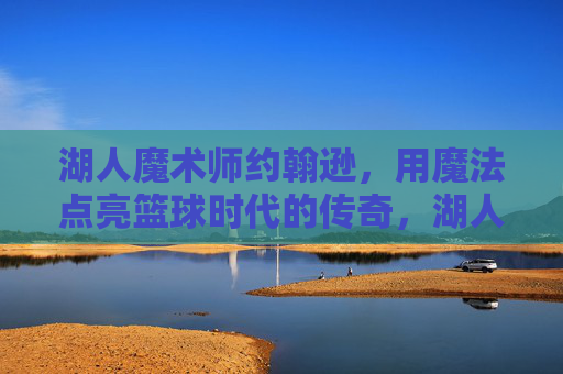 湖人魔术师约翰逊,用魔法点亮篮球时代的传奇,湖人魔术师约翰逊,魔法点亮篮球时代传奇