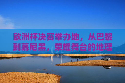 欧洲杯决赛举办地，从巴黎到慕尼黑，荣耀舞台的地理足迹，欧洲杯决赛荣耀足迹，从巴黎到慕尼黑