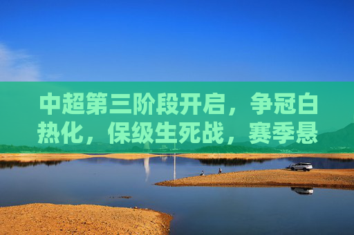 中超第三阶段开启，争冠白热化，保级生死战，赛季悬念将揭晓，中超第三阶段，争冠白热化，保级生死战，赛季悬念揭晓