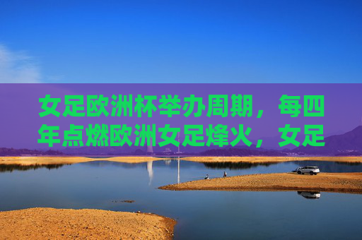 女足欧洲杯举办周期，每四年点燃欧洲女足烽火，女足欧洲杯四年一届点燃欧洲女足烽火