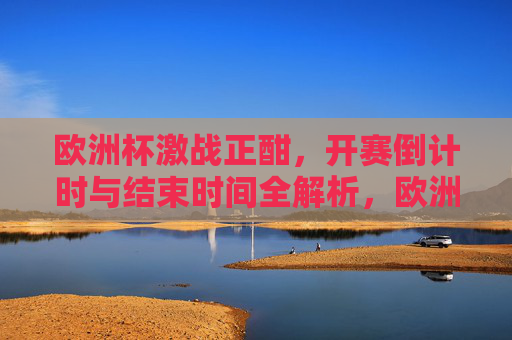 欧洲杯激战正酣,开赛倒计时与结束时间全解析,欧洲杯激战正酣,开赛倒计时与结束时间全解析