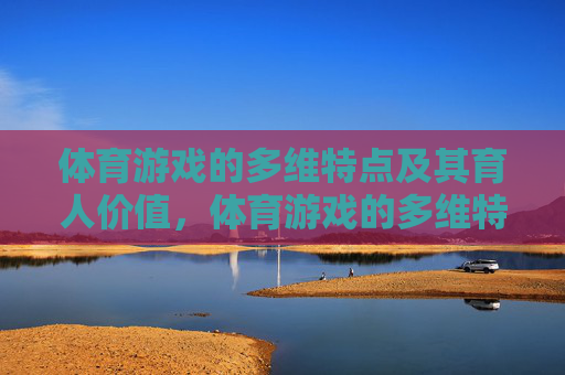 体育游戏的多维特点及其育人价值,体育游戏的多维特点与育人价值