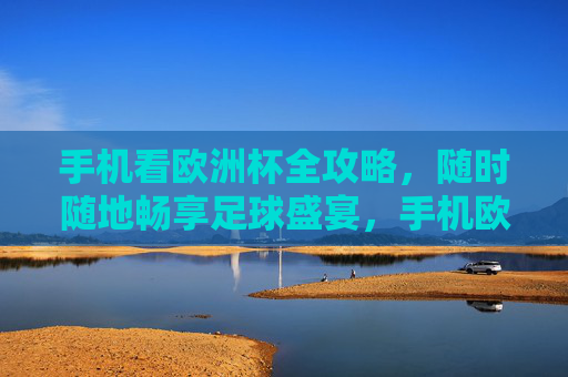 手机看欧洲杯全攻略，随时随地畅享足球盛宴，手机欧洲杯全攻略，随时随地畅享足球盛宴