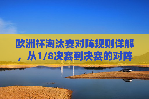 欧洲杯淘汰赛对阵规则详解,从1/8决赛到决赛的对阵逻辑,欧洲杯淘汰赛对阵规则详解,从1/8决赛到决赛对阵逻辑