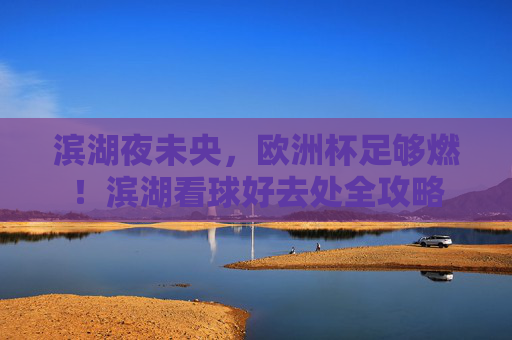 滨湖夜未央,欧洲杯足够燃!滨湖看球好去处全攻略