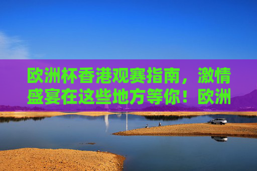 欧洲杯香港观赛指南，激情盛宴在这些地方等你！欧洲杯香港观赛指南，激情盛宴，这些地方等你！