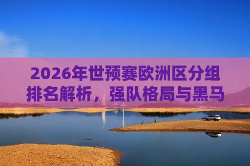 2026年世预赛欧洲区分组排名解析,强队格局与黑马突围,2026世预赛欧洲区分组排名解析,强队格局与黑马突围