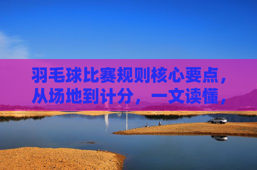 羽毛球比赛规则核心要点,从场地到计分,一文读懂,羽毛球比赛规则核心要点,从场地到计分一文读懂