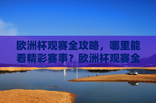 欧洲杯观赛全攻略，哪里能看精彩赛事？欧洲杯观赛全攻略，哪里看精彩赛事？
