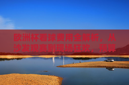 欧洲杯看球费用全解析，从沙发观赛到现场狂欢，预算多少才够？欧洲杯看球费用全解析，从沙发观赛到现场狂欢，预算多少才够？
