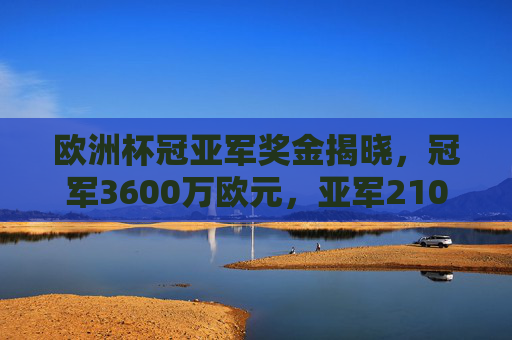 欧洲杯冠亚军奖金揭晓，冠军3600万欧元，亚军2100万欧元，足球世界的真金白银激励，欧洲杯冠亚军奖金揭晓，冠军3600万欧元，亚军2100万欧元，足球世界的真金白银激励