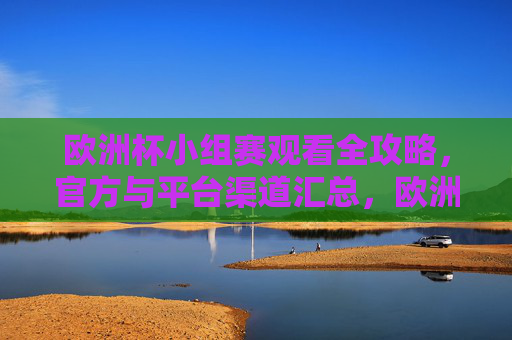 欧洲杯小组赛观看全攻略,官方与平台渠道汇总,欧洲杯小组赛观看全攻略,官方与平台渠道汇总