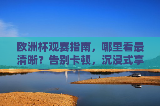 欧洲杯观赛指南，哪里看最清晰？告别卡顿，沉浸式享受足球盛宴！欧洲杯观赛指南，告别卡顿，沉浸畅享高清足球盛宴