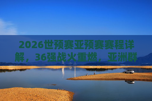 2026世预赛亚预赛赛程详解,36强战火重燃,亚洲群雄逐鹿世界杯门票,2026世预赛亚预赛36强战,亚洲群雄逐鹿世界杯门票