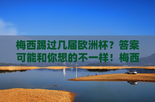梅西踢过几届欧洲杯？答案可能和你想的不一样！梅西踢过几届欧洲杯？答案可能和你想的不一样！
