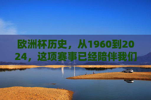 欧洲杯历史，从1960到2024，这项赛事已经陪伴我们多少年？欧洲杯64载，1960至2024的陪伴