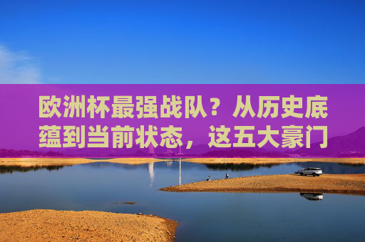 欧洲杯最强战队?从历史底蕴到当前状态,这五大豪门谁能称王?欧洲杯五大豪门,历史底蕴与当前状态谁能称王?