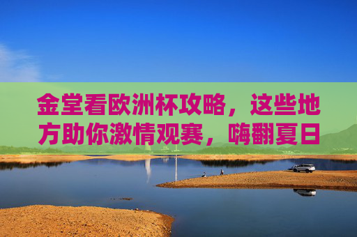 金堂看欧洲杯攻略，这些地方助你激情观赛，嗨翻夏日！金堂欧洲杯观赛攻略，激情嗨翻夏日！