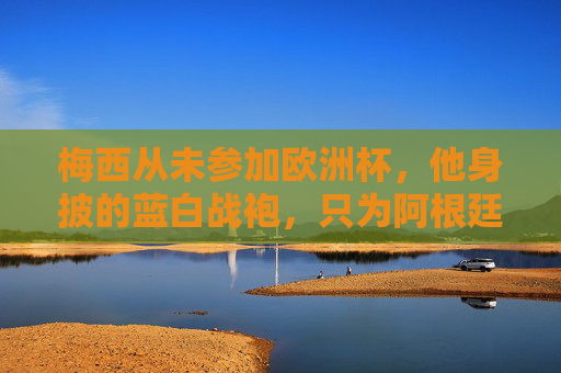 梅西从未参加欧洲杯，他身披的蓝白战袍，只为阿根廷而战，梅西的蓝白战袍，未赴欧洲杯，只为阿根廷而战
