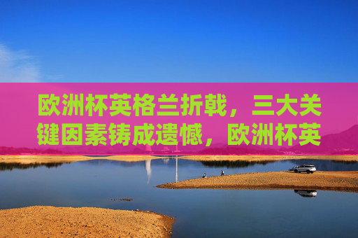 欧洲杯英格兰折戟,三大关键因素铸成遗憾,欧洲杯英格兰折戟,三大关键因素铸成遗憾
