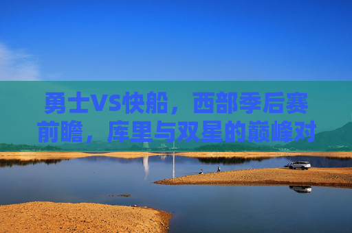 勇士VS快船,西部季后赛前瞻,库里与双星的巅峰对决,谁能笑到最后?西部季后赛前瞻,库里对决双星,勇士VS快船谁能笑到最后?