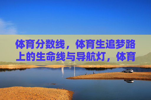 体育分数线，体育生追梦路上的生命线与导航灯，体育分数线，体育生追梦的生命线与导航灯