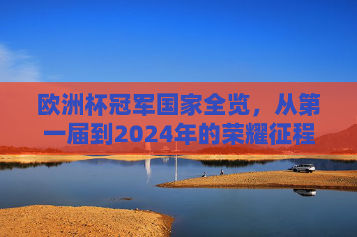 欧洲杯冠军国家全览，从第一届到2024年的荣耀征程，欧洲杯冠军国家全览，第一届至2024年荣耀征程