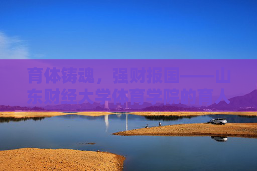 育体铸魂,强财报国——山东财经大学体育学院的育人之路,育体铸魂强财报国,山东财经大学体育学院的育人之路