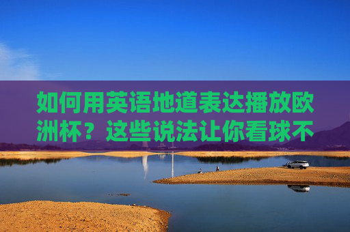 如何用英语地道表达播放欧洲杯？这些说法让你看球不词穷！地道英语表达，看欧洲杯播放不词穷