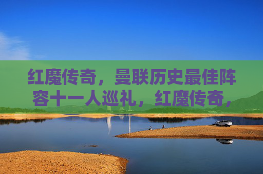 红魔传奇,曼联历史最佳阵容十一人巡礼,红魔传奇,曼联历史最佳十一人巡礼