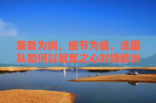 荣誉为纲，细节为目，法国队如何以冠军之心对待欧洲杯，荣誉为纲细节为目 法国队以冠军之心铸就欧洲杯荣光