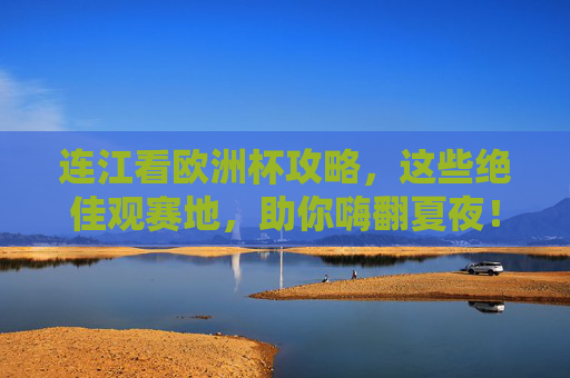连江看欧洲杯攻略，这些绝佳观赛地，助你嗨翻夏夜！连江欧洲杯观赛攻略，绝佳地点嗨翻夏夜！