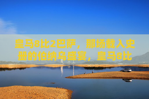 皇马8比2巴萨,那场载入史册的伯纳乌盛宴,皇马8比2巴萨,载入史册的伯纳乌盛宴