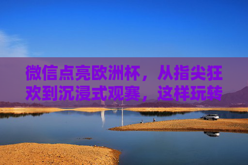 微信点亮欧洲杯，从指尖狂欢到沉浸式观赛，这样玩转足球盛宴！微信点亮欧洲杯，从指尖狂欢到沉浸式盛宴