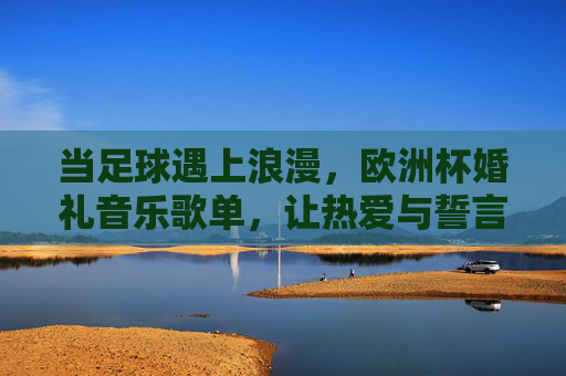 当足球遇上浪漫，欧洲杯婚礼音乐歌单，让热爱与誓言共鸣，欧洲杯婚礼音乐歌单，让足球热爱与浪漫誓言共鸣