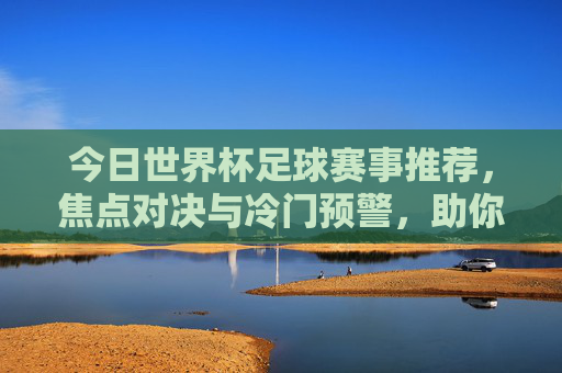 今日世界杯足球赛事推荐,焦点对决与冷门预警,助你精准把握赛场脉搏,今日世界杯焦点对决与冷门预警,精准把握赛场脉搏