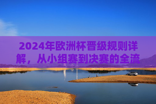 2024年欧洲杯晋级规则详解，从小组赛到决赛的全流程解析，2024年欧洲杯晋级全流程，从小组赛到决赛规则详解