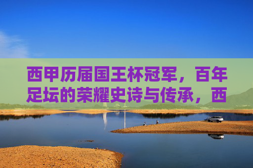 西甲历届国王杯冠军，百年足坛的荣耀史诗与传承，西甲百年国王杯，荣耀史诗与传承