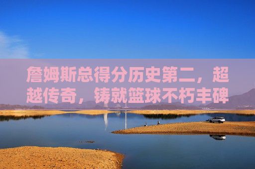 詹姆斯总得分历史第二,超越传奇,铸就篮球不朽丰碑,詹姆斯总得分历史第二,超越传奇铸就篮球不朽丰碑