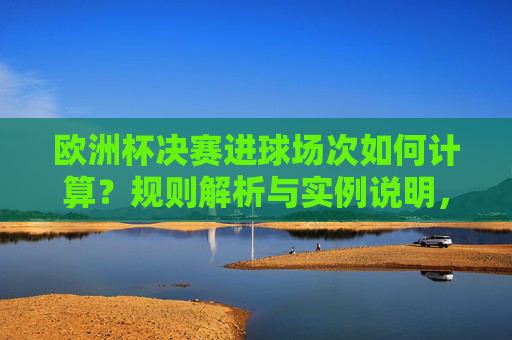 欧洲杯决赛进球场次如何计算?规则解析与实例说明,欧洲杯决赛进球场次计算规则与实例解析